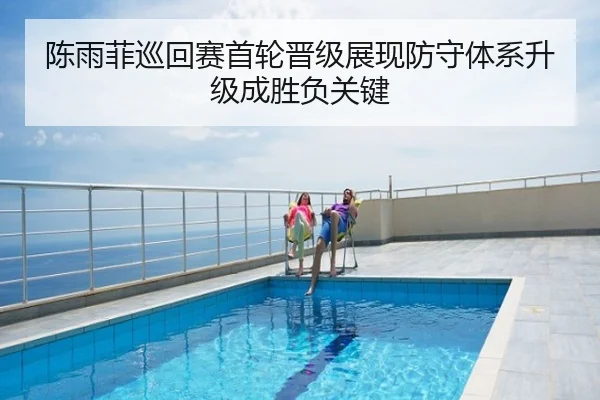 陈雨菲巡回赛首轮晋级展现防守体系升级成胜负关键